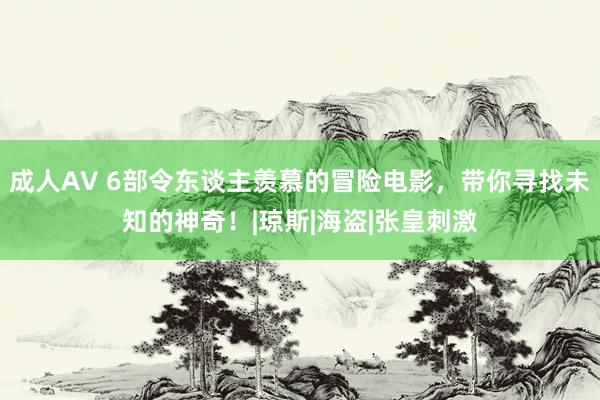 成人AV 6部令东谈主羡慕的冒险电影，带你寻找未知的神奇！|琼斯|海盗|张皇刺激