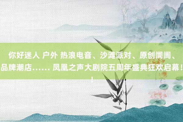 你好迷人 户外 热浪电音、沙滩派对、原创阛阓、品牌潮店…… 凤凰之声大剧院五周年盛典狂欢启幕！