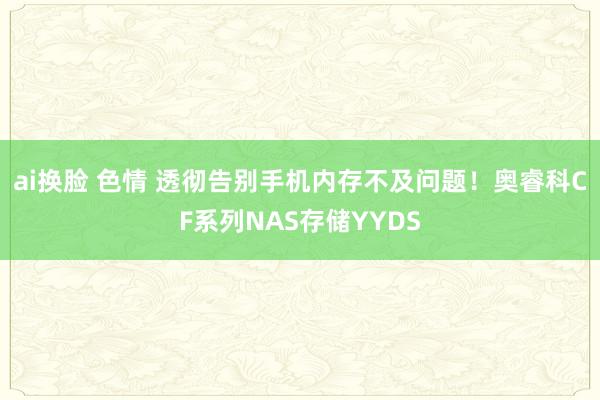 ai换脸 色情 透彻告别手机内存不及问题！奥睿科CF系列NAS存储YYDS