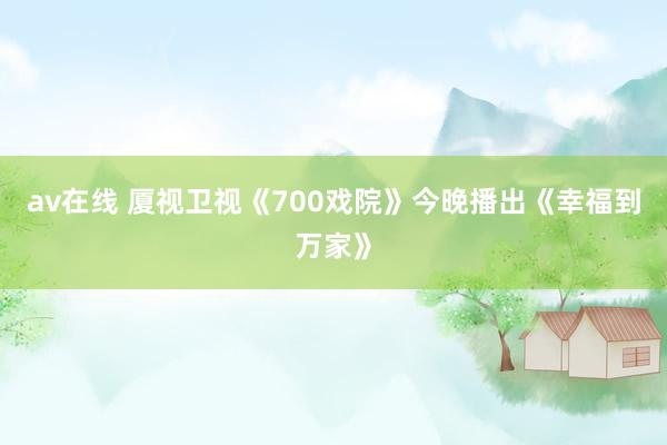 av在线 厦视卫视《700戏院》今晚播出《幸福到万家》