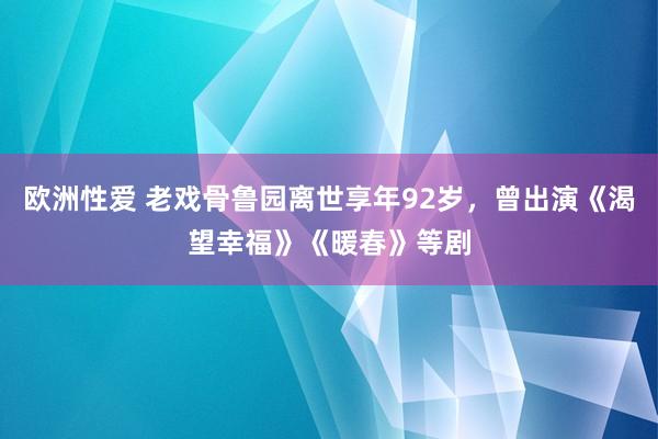 欧洲性爱 老戏骨鲁园离世享年92岁，曾出演《渴望幸福》《暖春》等剧