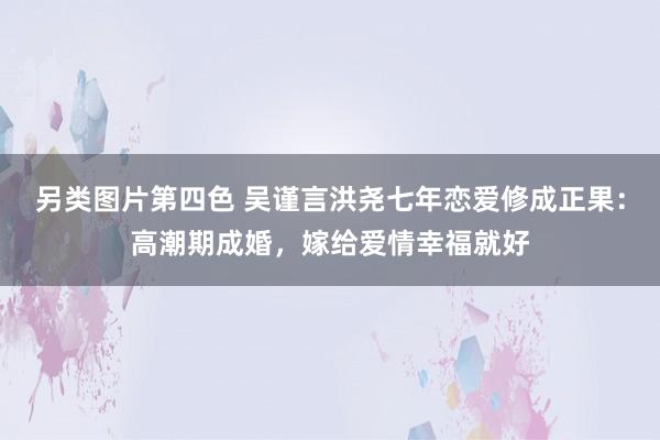 另类图片第四色 吴谨言洪尧七年恋爱修成正果：高潮期成婚，嫁给爱情幸福就好