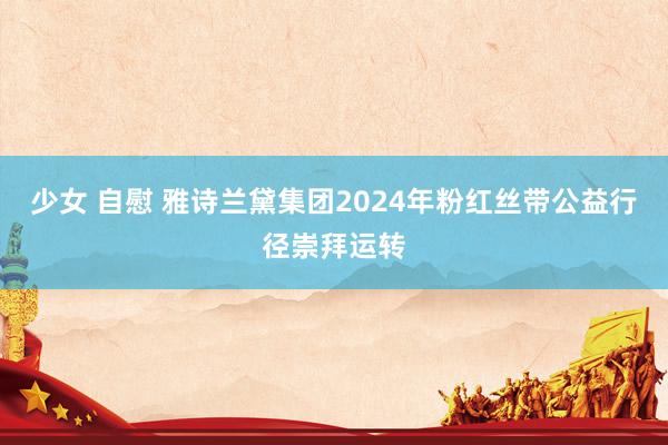 少女 自慰 雅诗兰黛集团2024年粉红丝带公益行径崇拜运转