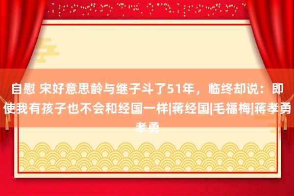 自慰 宋好意思龄与继子斗了51年，临终却说：即使我有孩子也不会和经国一样|蒋经国|毛福梅|蒋孝勇