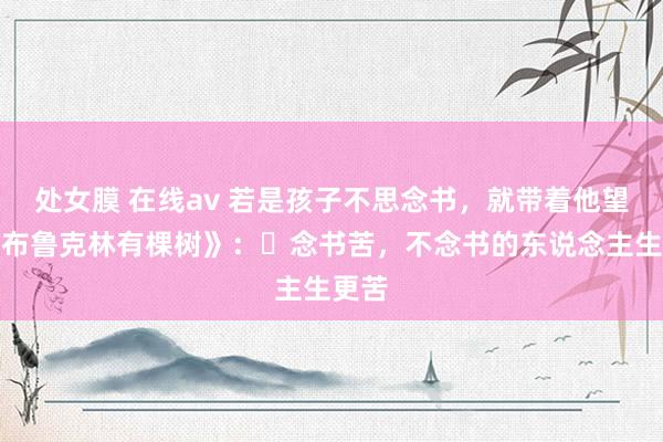 处女膜 在线av 若是孩子不思念书，就带着他望望《布鲁克林有棵树》：​念书苦，不念书的东说念主生更苦