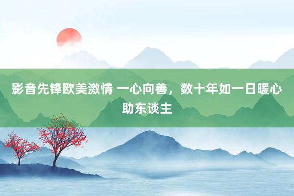 影音先锋欧美激情 一心向善，数十年如一日暖心助东谈主