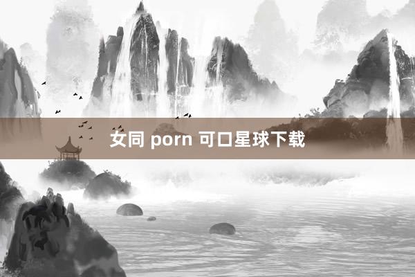 女同 porn 可口星球下载