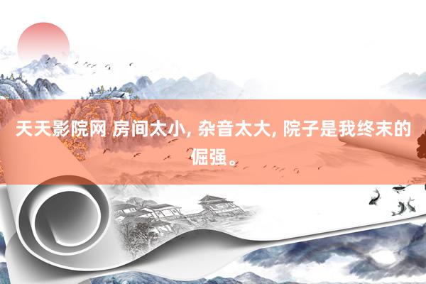 天天影院网 房间太小, 杂音太大, 院子是我终末的倔强。
